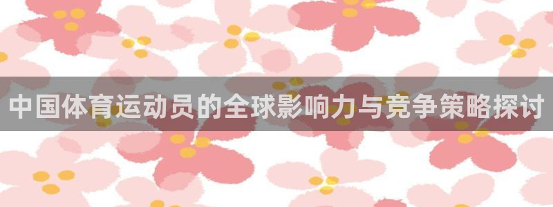 风速体育官网：中国体育运动员的全球影响力与竞争策略探讨