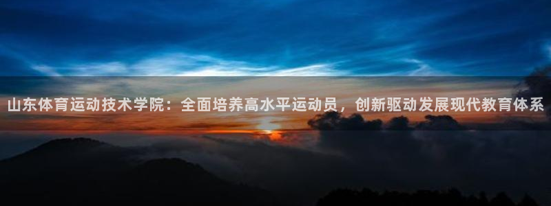 风速体育cba直播：山东体育运动技术学院：全面培养高水平运动员，创新驱动发展现代教育体系